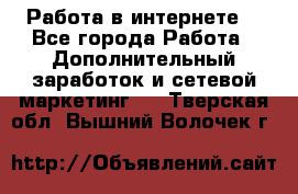Работа в интернете  - Все города Работа » Дополнительный заработок и сетевой маркетинг   . Тверская обл.,Вышний Волочек г.